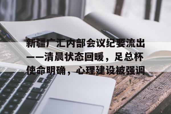 关于新疆广汇内部会议纪要流出——清晨状态回暖，足总杯使命明确，心理建设被强调的信息app下载